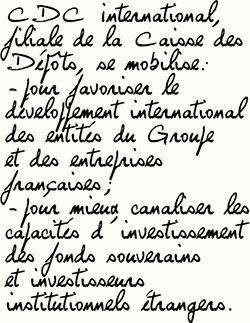 CDC International, filiale de la Caisse des Dépôts, se mobilise:-pour favoriser le développement international des entités du Groupe et des entreprises françaises;-pour mieux canaliser les capacités d’investissement des fonds souverains et investisseurs institutionnels étrangers.